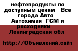 нефтепродукты по доступным ценам - Все города Авто » Автохимия, ГСМ и расходники   . Ленинградская обл.